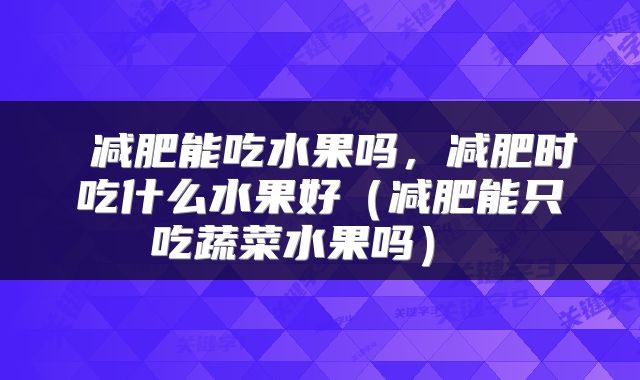  减肥能吃水果吗，减肥时吃什么水果好（减肥能只吃蔬菜水果吗） 