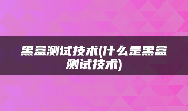 黑盒测试技术(什么是黑盒测试技术)