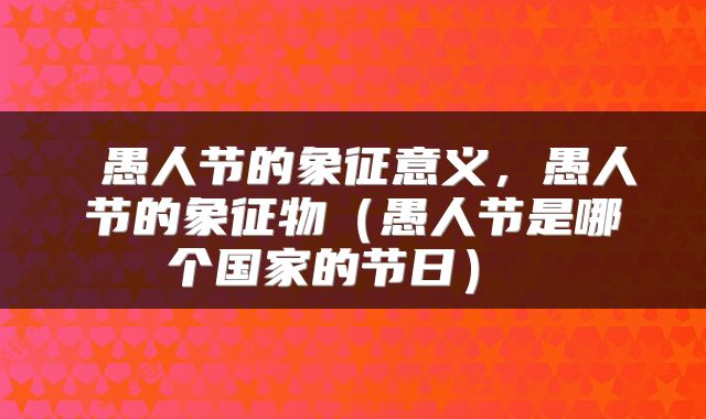  愚人节的象征意义，愚人节的象征物（愚人节是哪个国家的节日） 