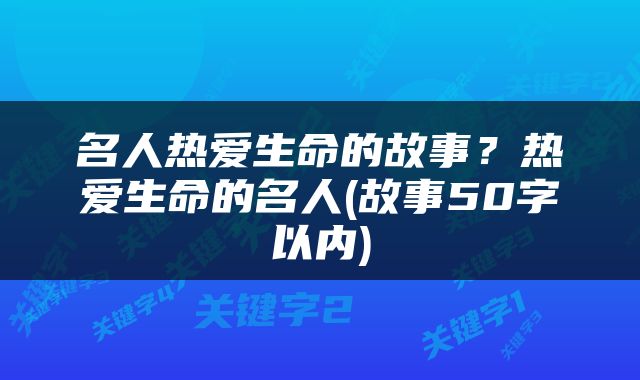 名人热爱生命的故事？热爱生命的名人(故事50字以内)