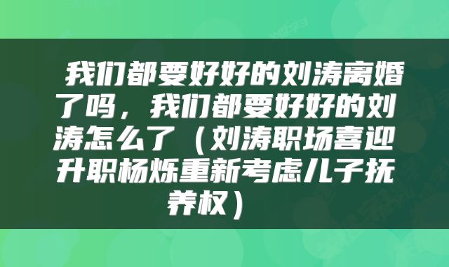  我们都要好好的刘涛离婚了吗，我们都要好好的刘涛怎么了（刘涛职场喜迎升职杨烁重新考虑儿子抚养权） 