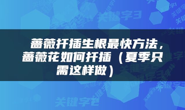  蔷薇扦插生根最快方法，蔷薇花如何扦插（夏季只需这样做） 