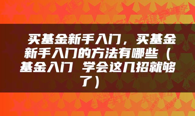  买基金新手入门，买基金新手入门的方法有哪些（基金入门 学会这几招就够了） 