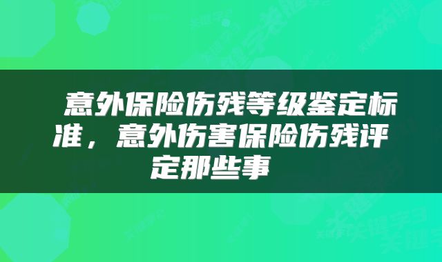  意外保险伤残等级鉴定标准，意外伤害保险伤残评定那些事 