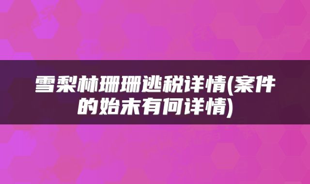 雪梨林珊珊逃税详情(案件的始末有何详情)