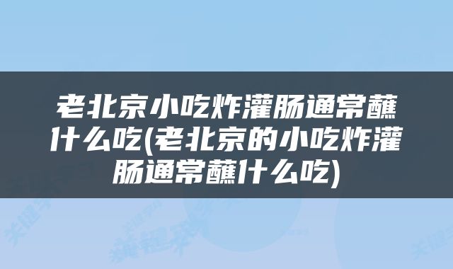 老北京小吃炸灌肠通常蘸什么吃(老北京的小吃炸灌肠通常蘸什么吃)