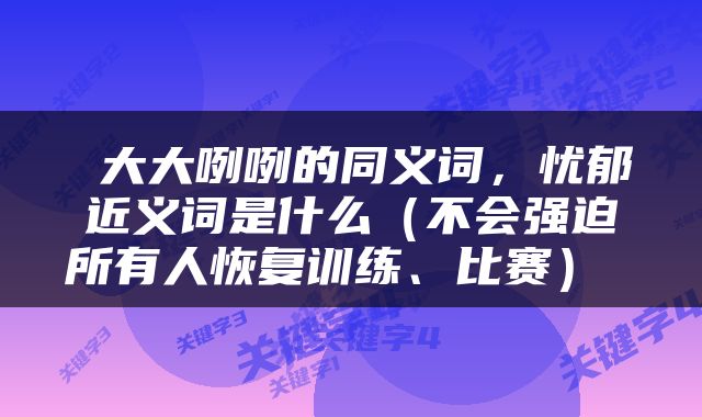  大大咧咧的同义词，忧郁近义词是什么（不会强迫所有人恢复训练、比赛） 