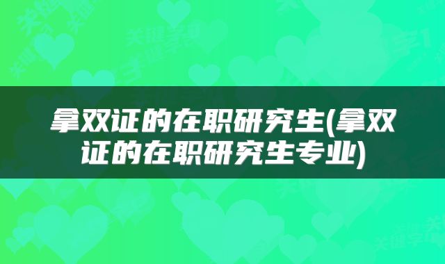拿双证的在职研究生(拿双证的在职研究生专业)