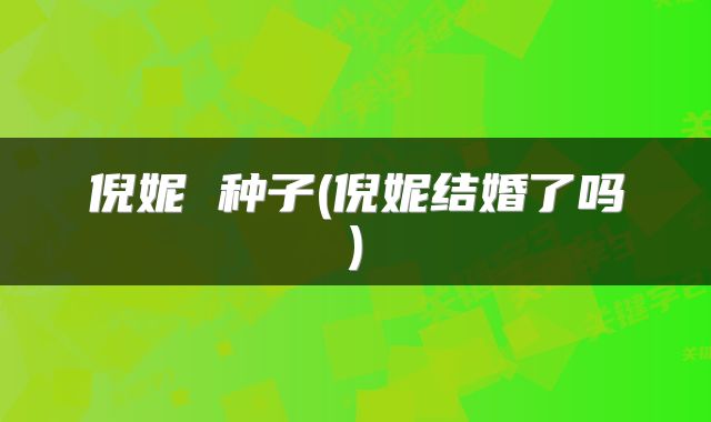 倪妮 种子(倪妮结婚了吗)