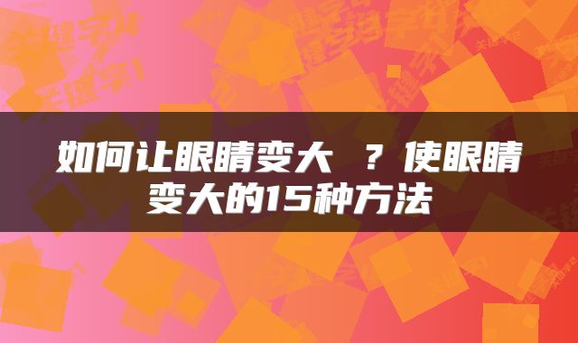 如何让眼睛变大 ？使眼睛变大的15种方法