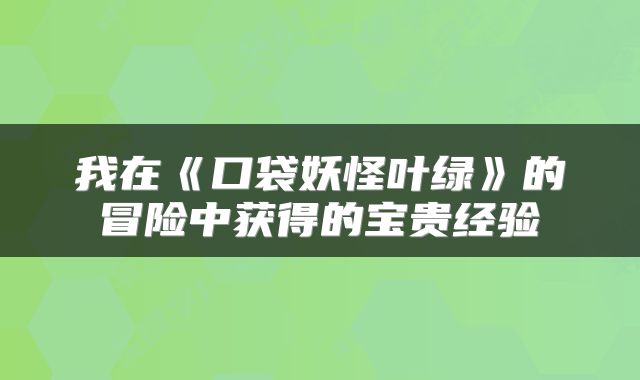 我在《口袋妖怪叶绿》的冒险中获得的宝贵经验