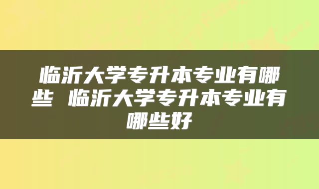 临沂大学专升本专业有哪些 临沂大学专升本专业有哪些好