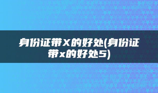 身份证带X的好处(身份证带x的好处5)