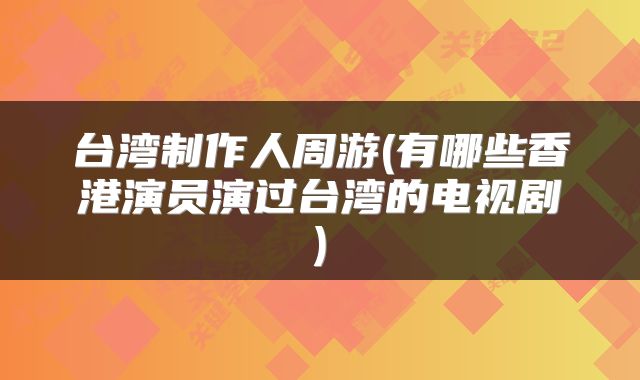 台湾制作人周游(有哪些香港演员演过台湾的电视剧)