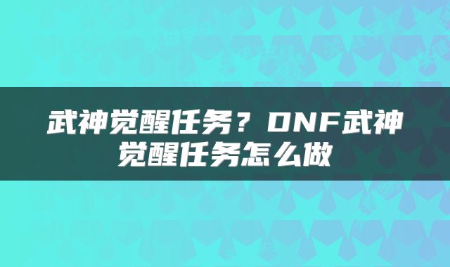 武神觉醒任务？DNF武神觉醒任务怎么做
