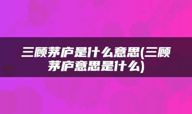 三顾茅庐是什么意思(三顾茅庐意思是什么)