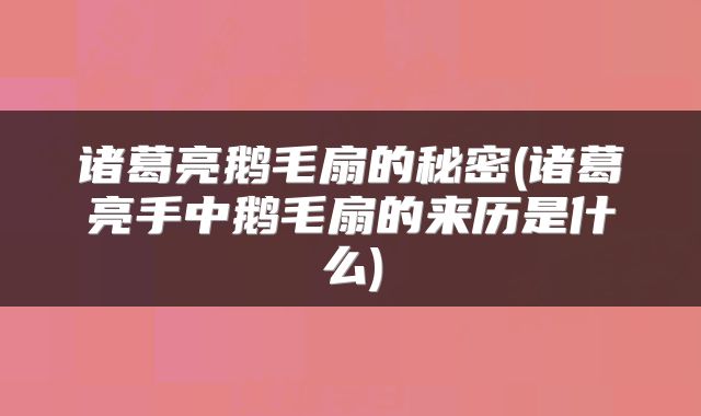 诸葛亮鹅毛扇的秘密(诸葛亮手中鹅毛扇的来历是什么)