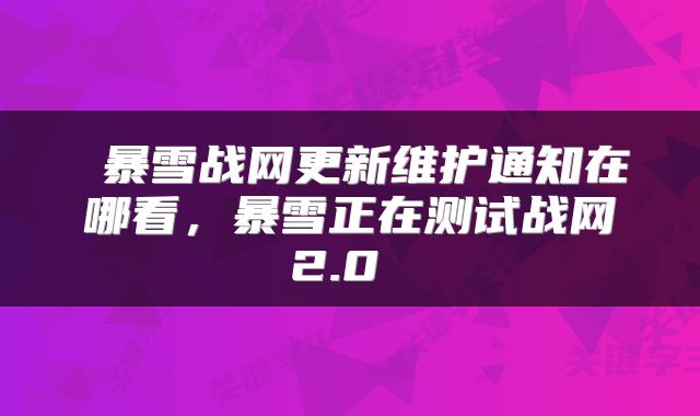  暴雪战网更新维护通知在哪看，暴雪正在测试战网2.0 