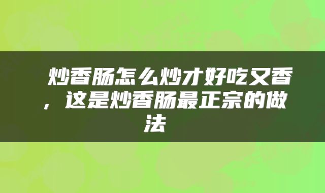  炒香肠怎么炒才好吃又香，这是炒香肠最正宗的做法 