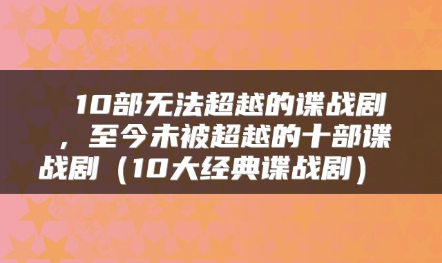  10部无法超越的谍战剧，至今未被超越的十部谍战剧（10大经典谍战剧） 