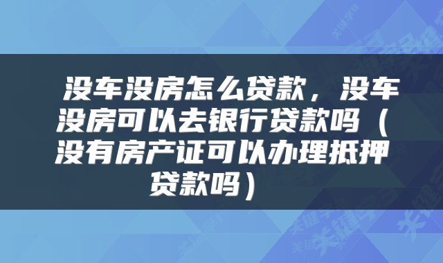  没车没房怎么贷款，没车没房可以去银行贷款吗（没有房产证可以办理抵押贷款吗） 