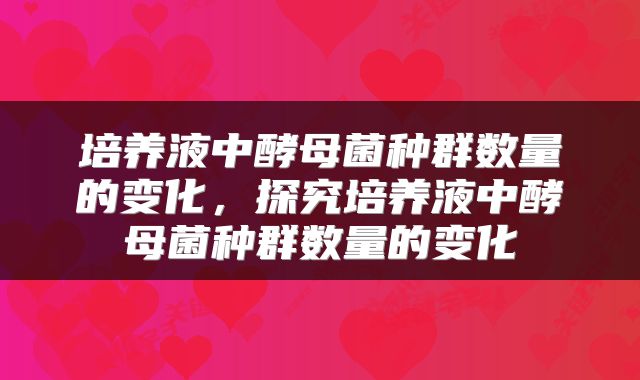 培养液中酵母菌种群数量的变化，探究培养液中酵母菌种群数量的变化