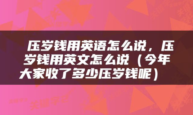 压岁钱用英语怎么说,压岁钱用英文怎么说(今年大家收了多少压岁钱呢)