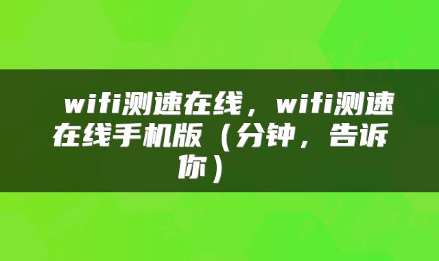  wifi测速在线，wifi测速在线手机版（分钟，告诉你） 