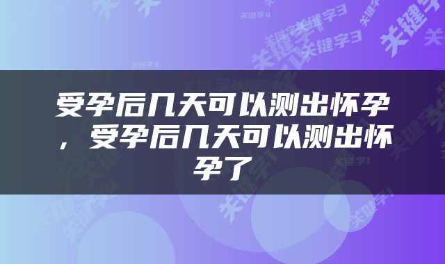 受孕后几天可以测出怀孕，受孕后几天可以测出怀孕了