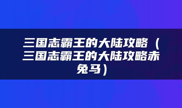 三国志霸王的大陆攻略（三国志霸王的大陆攻略赤兔马）