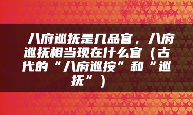  八府巡抚是几品官，八府巡抚相当现在什么官（古代的“八府巡按”和“巡抚”） 