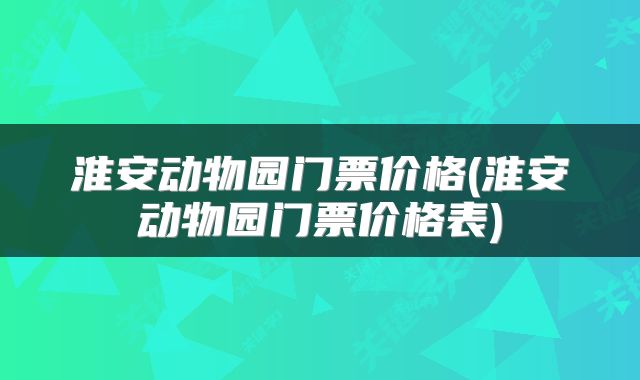 淮安动物园门票价格(淮安动物园门票价格表)