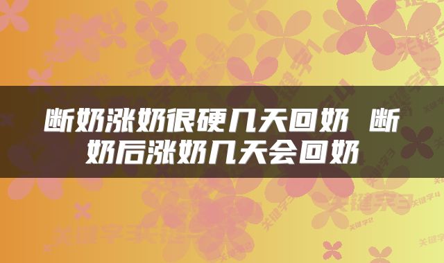 断奶涨奶很硬几天回奶 断奶后涨奶几天会回奶