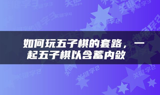  如何玩五子棋的套路，一起五子棋以含蓄内敛 