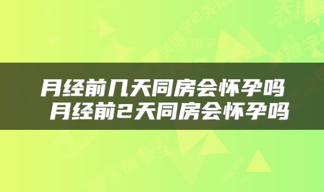月经前几天同房会怀孕吗 月经前2天同房会怀孕吗
