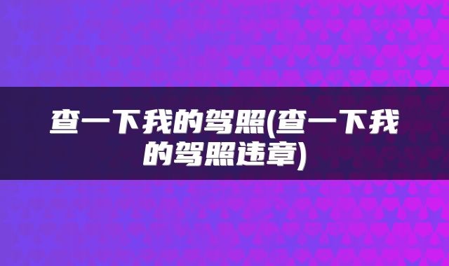 查一下我的驾照(查一下我的驾照违章)