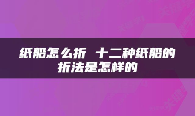 纸船怎么折 十二种纸船的折法是怎样的