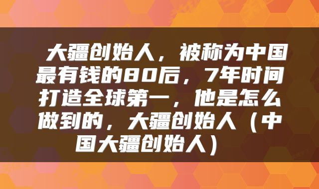  大疆创始人，被称为中国最有钱的80后，7年时间打造全球第一，他是怎么做到的，大疆创始人（中国大疆创始人） 