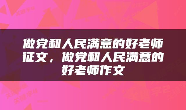 做党和人民满意的好老师征文，做党和人民满意的好老师作文