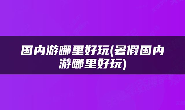 国内游哪里好玩(暑假国内游哪里好玩)