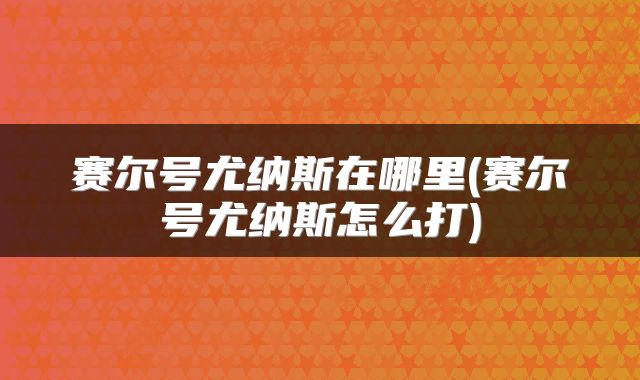 赛尔号尤纳斯在哪里(赛尔号尤纳斯怎么打)