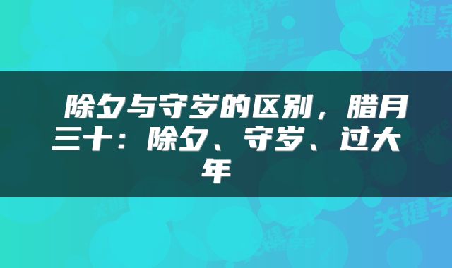  除夕与守岁的区别，腊月三十：除夕、守岁、过大年 