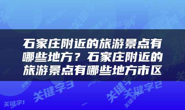石家庄附近的旅游景点有哪些地方？石家庄附近的旅游景点有哪些地方市区