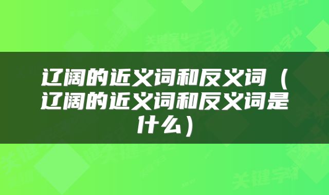 辽阔的近义词和反义词（辽阔的近义词和反义词是什么）