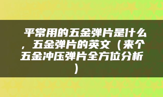  平常用的五金弹片是什么，五金弹片的英文（来个五金冲压弹片全方位分析） 