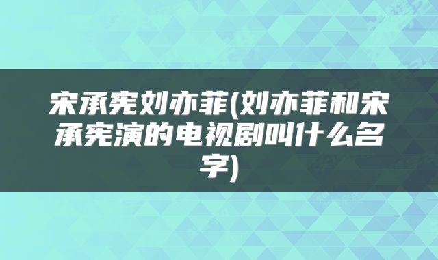 宋承宪刘亦菲(刘亦菲和宋承宪演的电视剧叫什么名字)