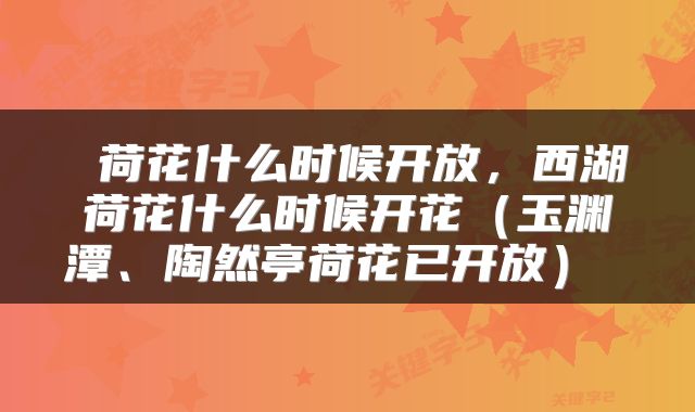  荷花什么时候开放，西湖荷花什么时候开花（玉渊潭、陶然亭荷花已开放） 