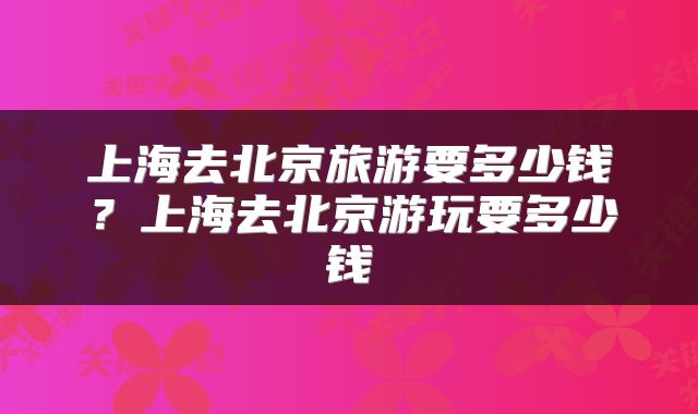 上海去北京旅游要多少钱？上海去北京游玩要多少钱