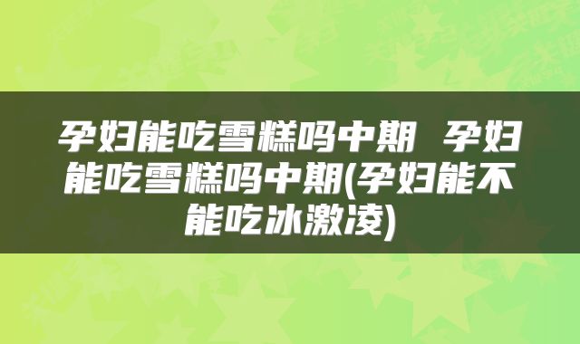 孕妇能吃雪糕吗中期 孕妇能吃雪糕吗中期(孕妇能不能吃冰激凌)