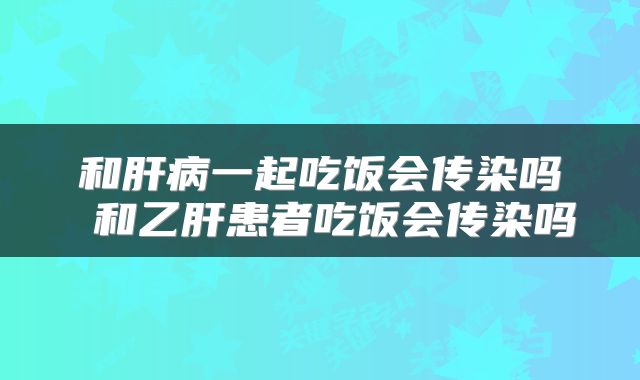 和肝病一起吃饭会传染吗 和乙肝患者吃饭会传染吗